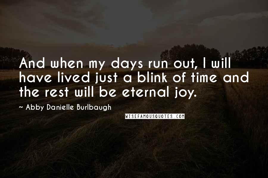 Abby Danielle Burlbaugh Quotes: And when my days run out, I will have lived just a blink of time and the rest will be eternal joy.