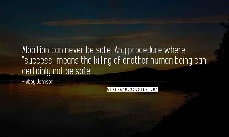 Abby Johnson Quotes: Abortion can never be safe. Any procedure where "success" means the killing of another human being can certainly not be safe.