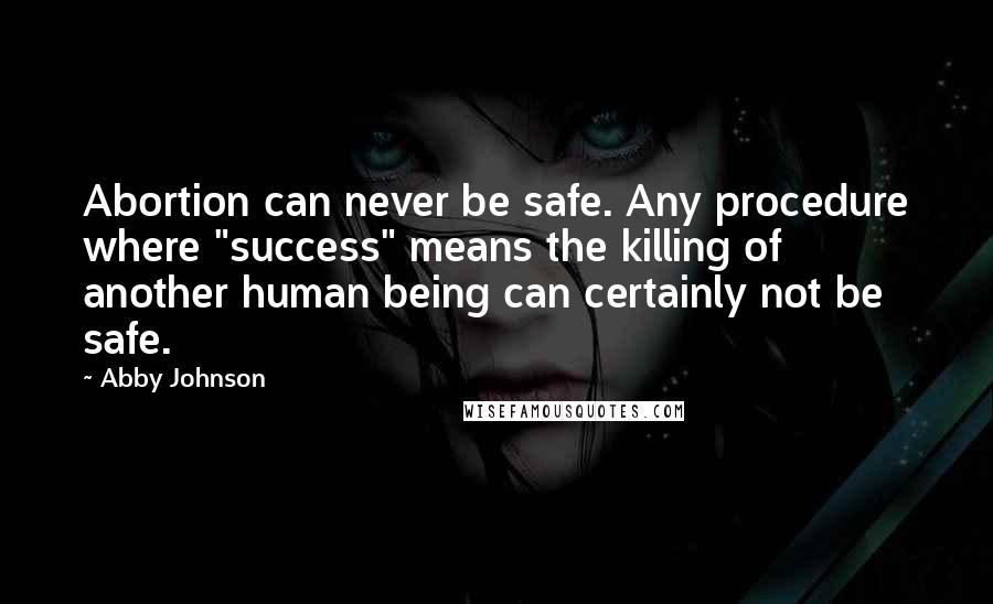 Abby Johnson Quotes: Abortion can never be safe. Any procedure where "success" means the killing of another human being can certainly not be safe.