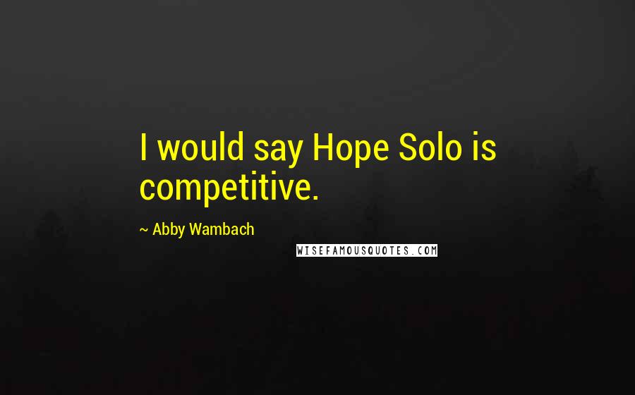 Abby Wambach Quotes: I would say Hope Solo is competitive.