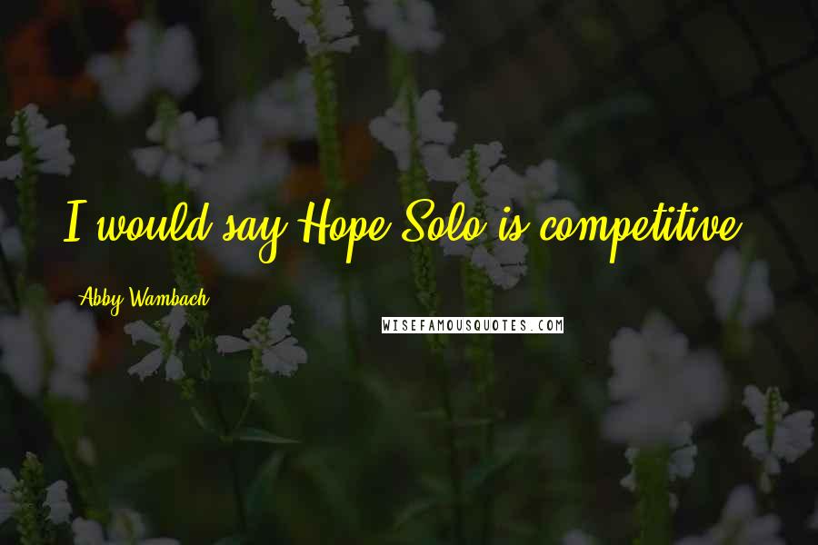 Abby Wambach Quotes: I would say Hope Solo is competitive.