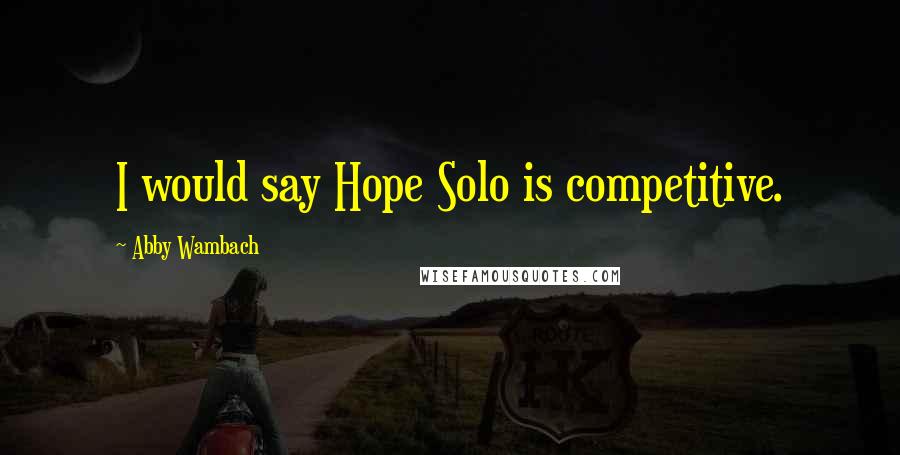 Abby Wambach Quotes: I would say Hope Solo is competitive.