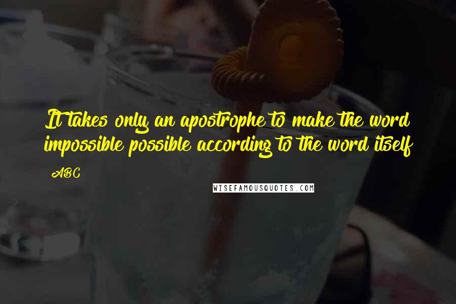 ABC Quotes: It takes only an apostrophe to make the word impossible possible according to the word itself