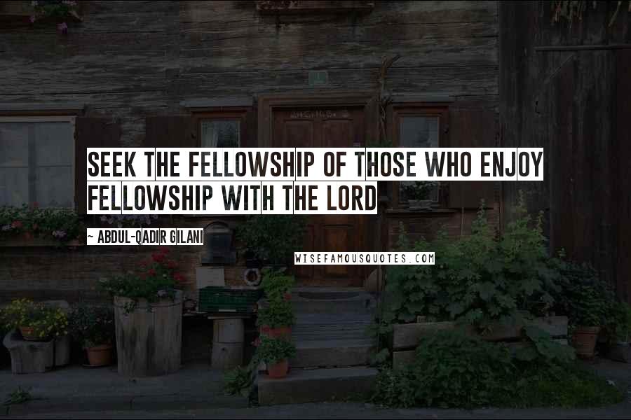 Abdul-Qadir Gilani Quotes: Seek the fellowship of those who enjoy fellowship with the Lord