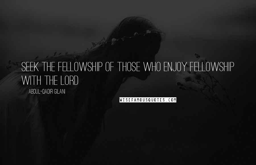 Abdul-Qadir Gilani Quotes: Seek the fellowship of those who enjoy fellowship with the Lord