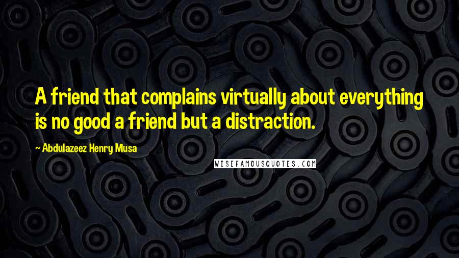 Abdulazeez Henry Musa Quotes: A friend that complains virtually about everything is no good a friend but a distraction.