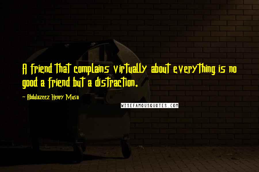 Abdulazeez Henry Musa Quotes: A friend that complains virtually about everything is no good a friend but a distraction.