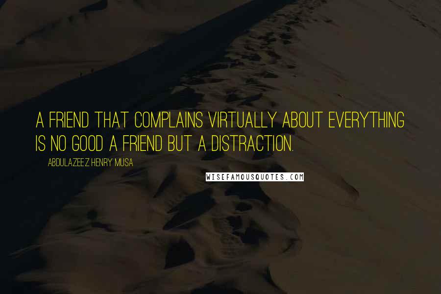 Abdulazeez Henry Musa Quotes: A friend that complains virtually about everything is no good a friend but a distraction.