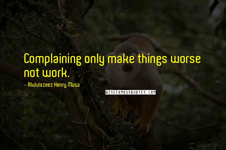 Abdulazeez Henry Musa Quotes: Complaining only make things worse not work.