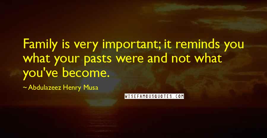 Abdulazeez Henry Musa Quotes: Family is very important; it reminds you what your pasts were and not what you've become.