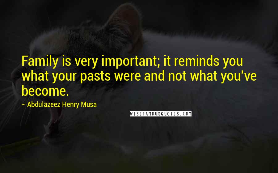 Abdulazeez Henry Musa Quotes: Family is very important; it reminds you what your pasts were and not what you've become.