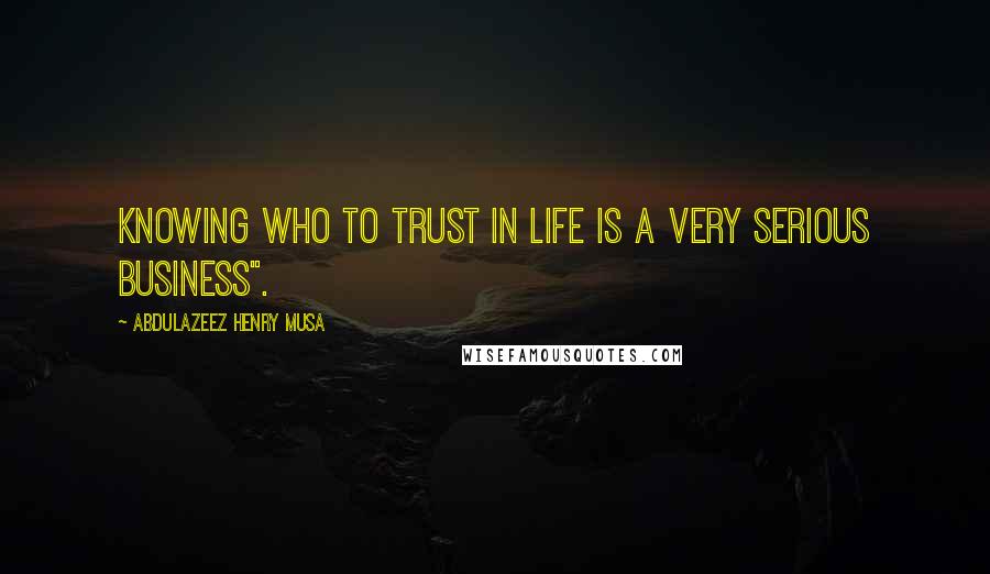 Abdulazeez Henry Musa Quotes: Knowing who to trust in life is a very serious business".