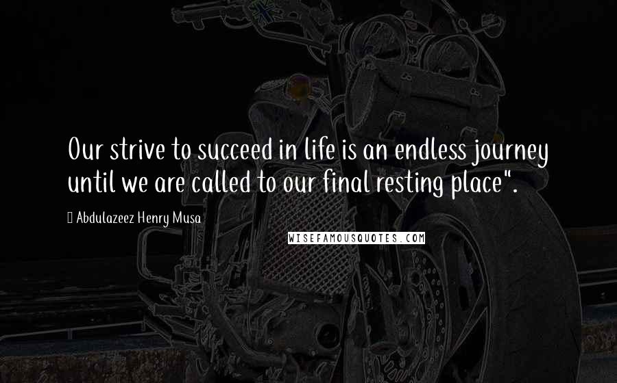 Abdulazeez Henry Musa Quotes: Our strive to succeed in life is an endless journey until we are called to our final resting place".