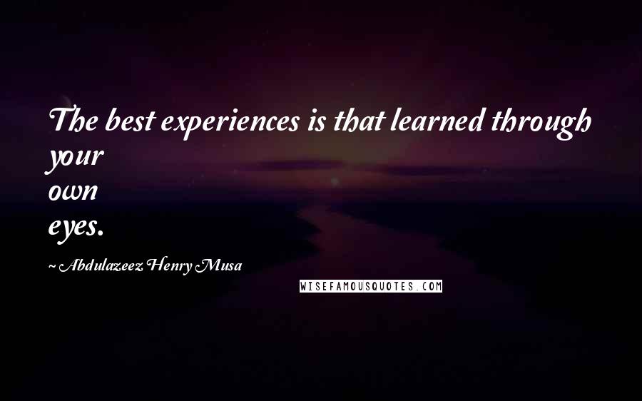 Abdulazeez Henry Musa Quotes: The best experiences is that learned through your own eyes.