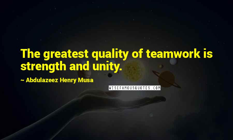 Abdulazeez Henry Musa Quotes: The greatest quality of teamwork is strength and unity.