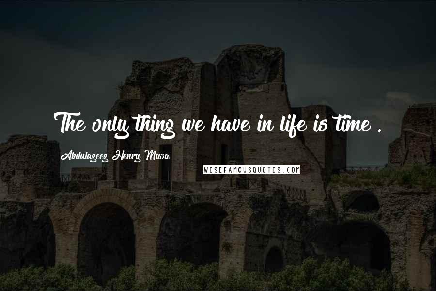 Abdulazeez Henry Musa Quotes: The only thing we have in life is time".