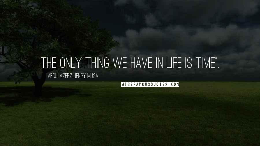 Abdulazeez Henry Musa Quotes: The only thing we have in life is time".