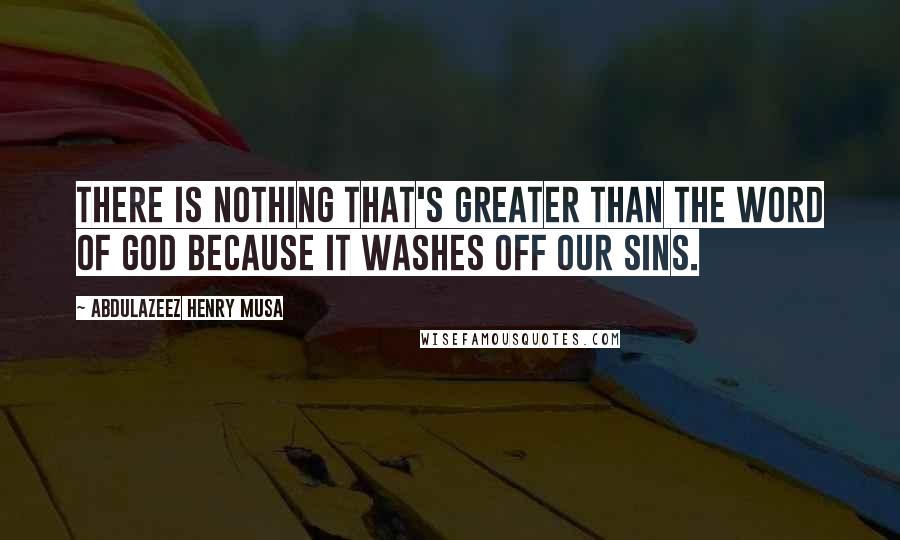 Abdulazeez Henry Musa Quotes: There is nothing that's greater than the word of God because it washes off our sins.