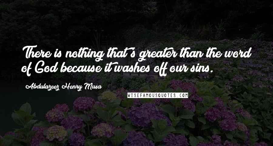 Abdulazeez Henry Musa Quotes: There is nothing that's greater than the word of God because it washes off our sins.