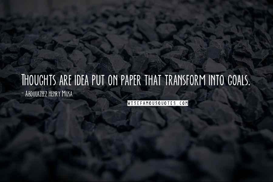 Abdulazeez Henry Musa Quotes: Thoughts are idea put on paper that transform into goals.