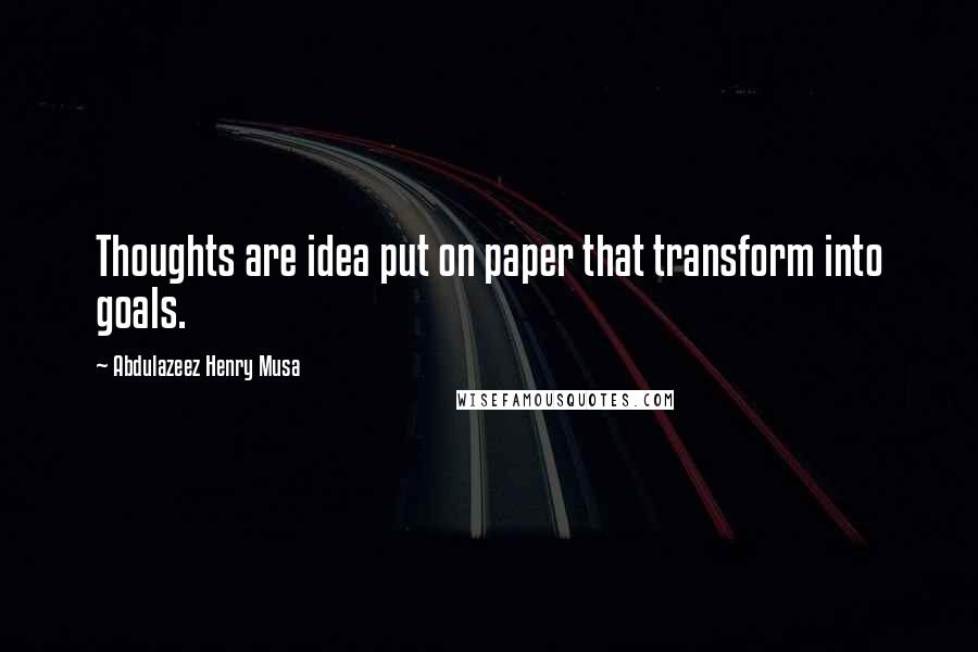 Abdulazeez Henry Musa Quotes: Thoughts are idea put on paper that transform into goals.