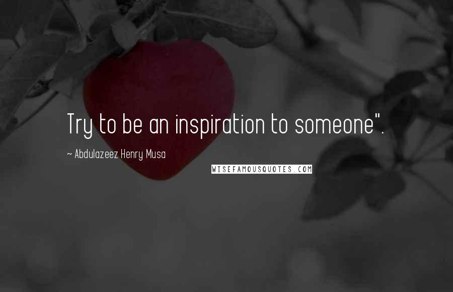 Abdulazeez Henry Musa Quotes: Try to be an inspiration to someone".