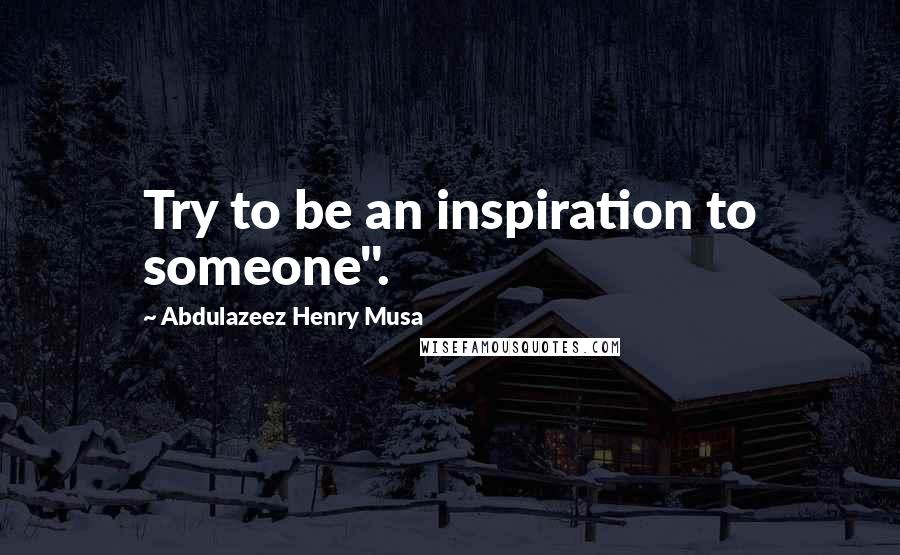 Abdulazeez Henry Musa Quotes: Try to be an inspiration to someone".