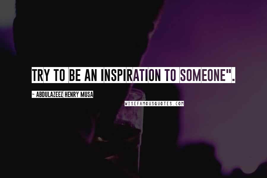 Abdulazeez Henry Musa Quotes: Try to be an inspiration to someone".