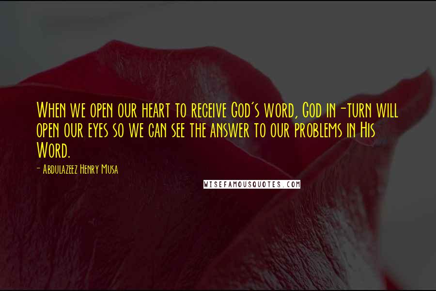 Abdulazeez Henry Musa Quotes: When we open our heart to receive God's word, God in-turn will open our eyes so we can see the answer to our problems in His Word.