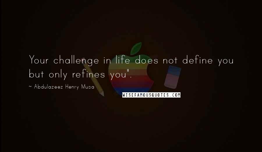 Abdulazeez Henry Musa Quotes: Your challenge in life does not define you but only refines you".