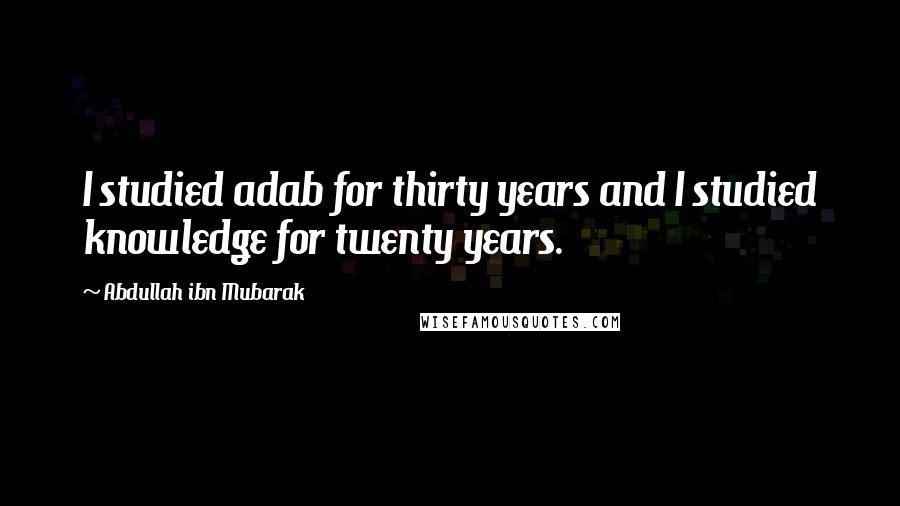 Abdullah Ibn Mubarak Quotes: I studied adab for thirty years and I studied knowledge for twenty years.