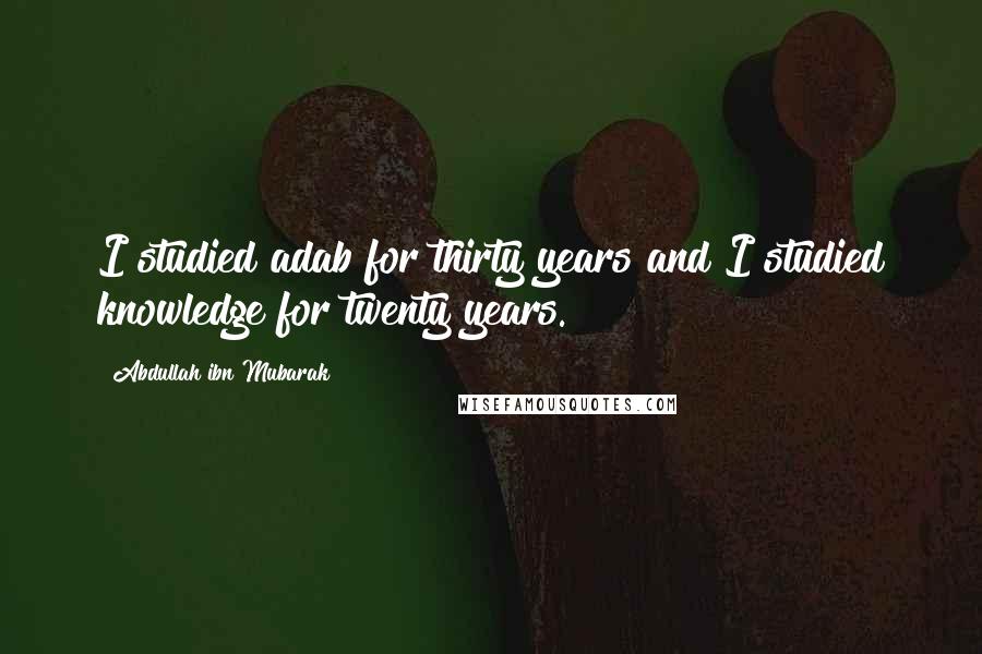 Abdullah Ibn Mubarak Quotes: I studied adab for thirty years and I studied knowledge for twenty years.