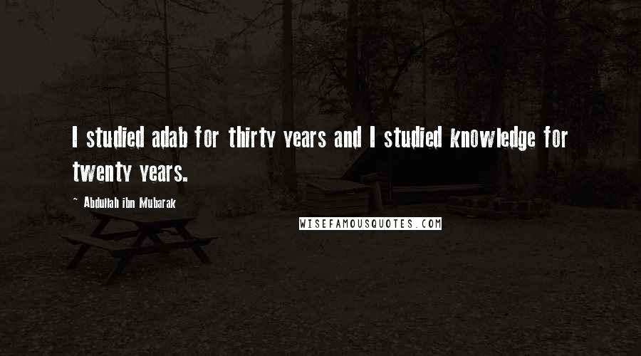 Abdullah Ibn Mubarak Quotes: I studied adab for thirty years and I studied knowledge for twenty years.