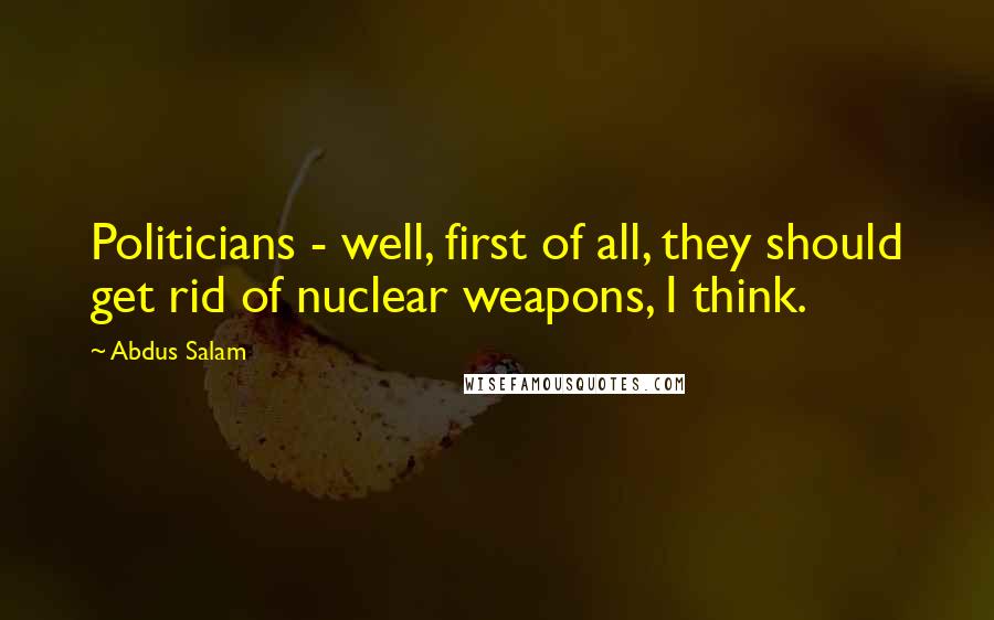 Abdus Salam Quotes: Politicians - well, first of all, they should get rid of nuclear weapons, I think.