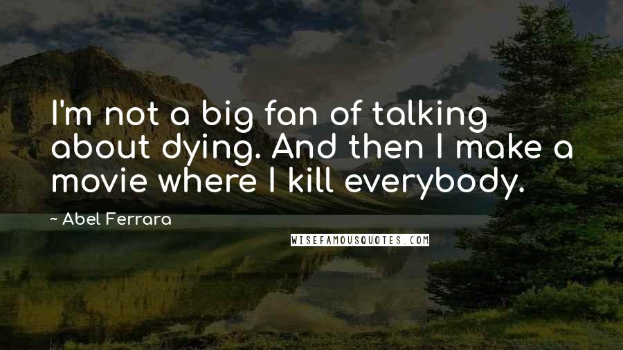 Abel Ferrara Quotes: I'm not a big fan of talking about dying. And then I make a movie where I kill everybody.