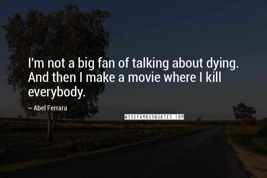 Abel Ferrara Quotes: I'm not a big fan of talking about dying. And then I make a movie where I kill everybody.