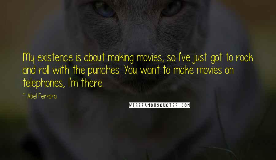 Abel Ferrara Quotes: My existence is about making movies, so I've just got to rock and roll with the punches. You want to make movies on telephones, I'm there.