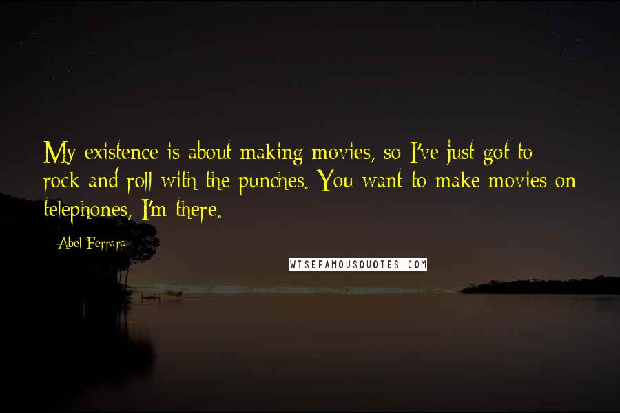 Abel Ferrara Quotes: My existence is about making movies, so I've just got to rock and roll with the punches. You want to make movies on telephones, I'm there.