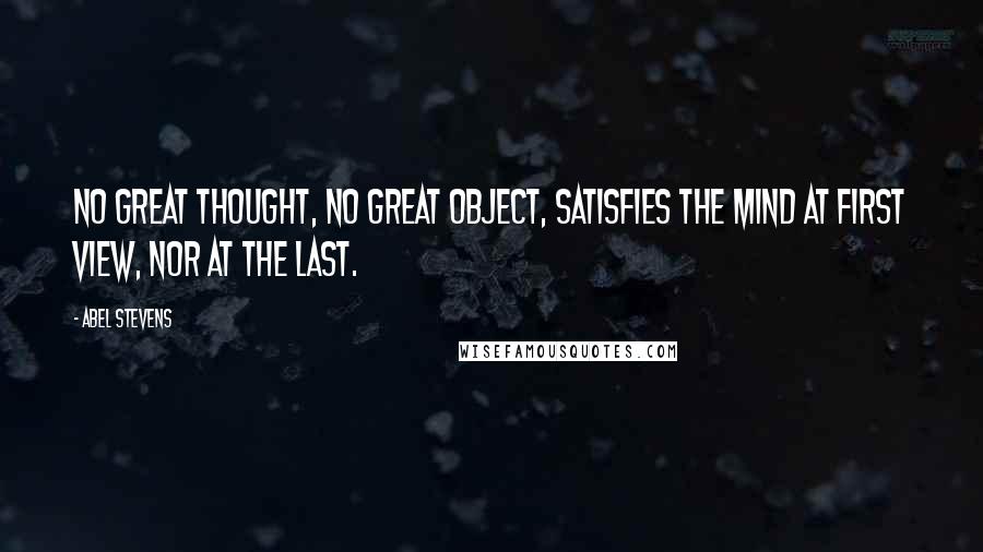 Abel Stevens Quotes: No great thought, no great object, satisfies the mind at first view, nor at the last.