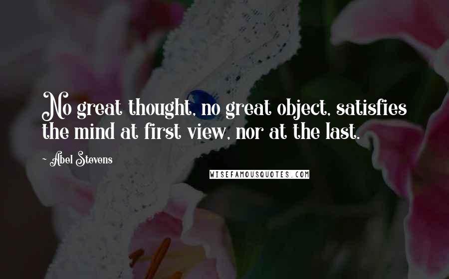 Abel Stevens Quotes: No great thought, no great object, satisfies the mind at first view, nor at the last.