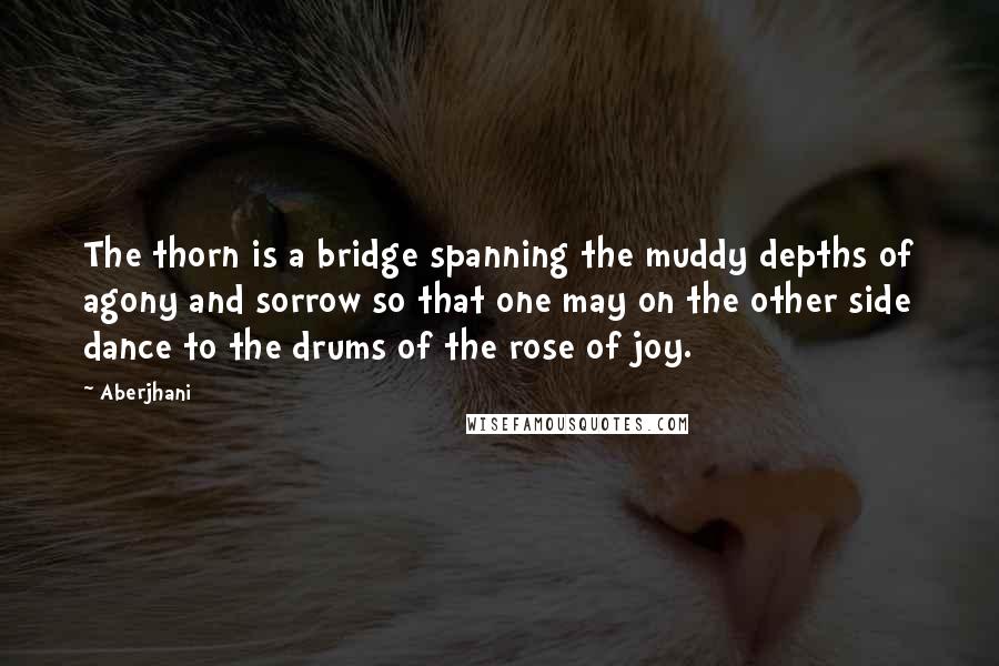 Aberjhani Quotes: The thorn is a bridge spanning the muddy depths of agony and sorrow so that one may on the other side dance to the drums of the rose of joy.