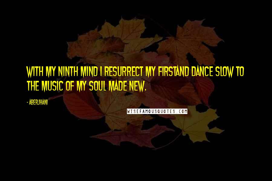 Aberjhani Quotes: With my ninth mind I resurrect my firstand dance slow to the music of my soul made new.