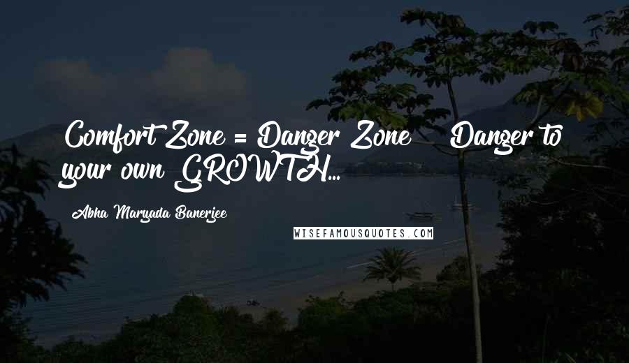 Abha Maryada Banerjee Quotes: Comfort Zone = Danger Zone !! Danger to your own GROWTH...