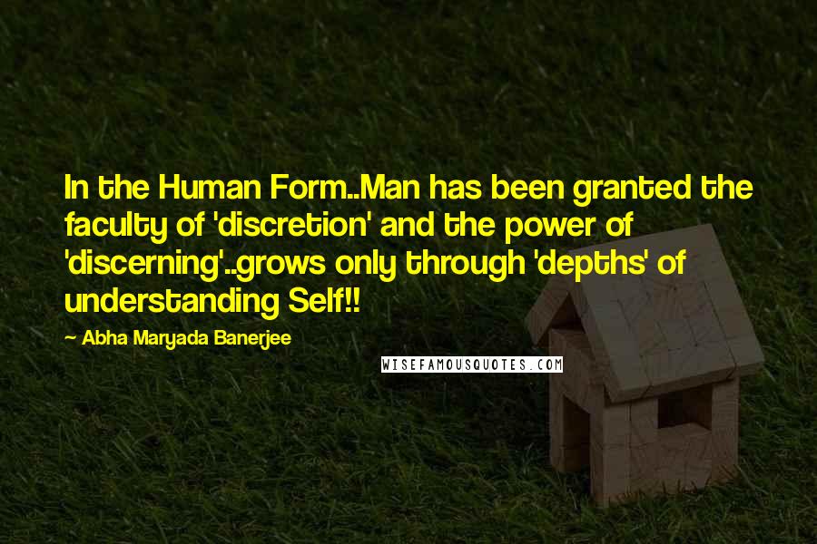 Abha Maryada Banerjee Quotes: In the Human Form..Man has been granted the faculty of 'discretion' and the power of 'discerning'..grows only through 'depths' of understanding Self!!