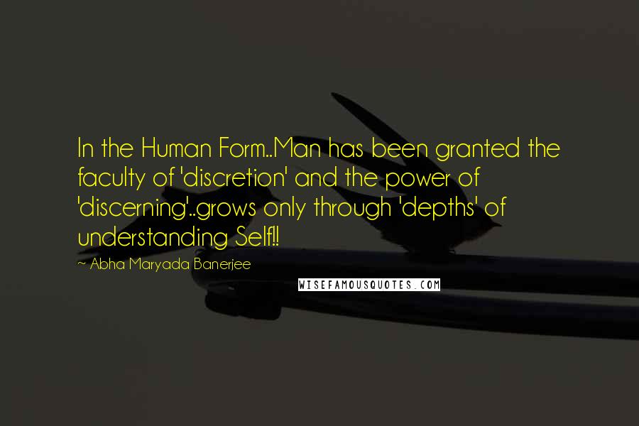 Abha Maryada Banerjee Quotes: In the Human Form..Man has been granted the faculty of 'discretion' and the power of 'discerning'..grows only through 'depths' of understanding Self!!