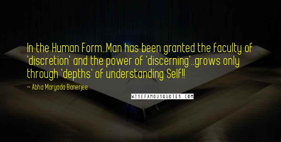 Abha Maryada Banerjee Quotes: In the Human Form..Man has been granted the faculty of 'discretion' and the power of 'discerning'..grows only through 'depths' of understanding Self!!