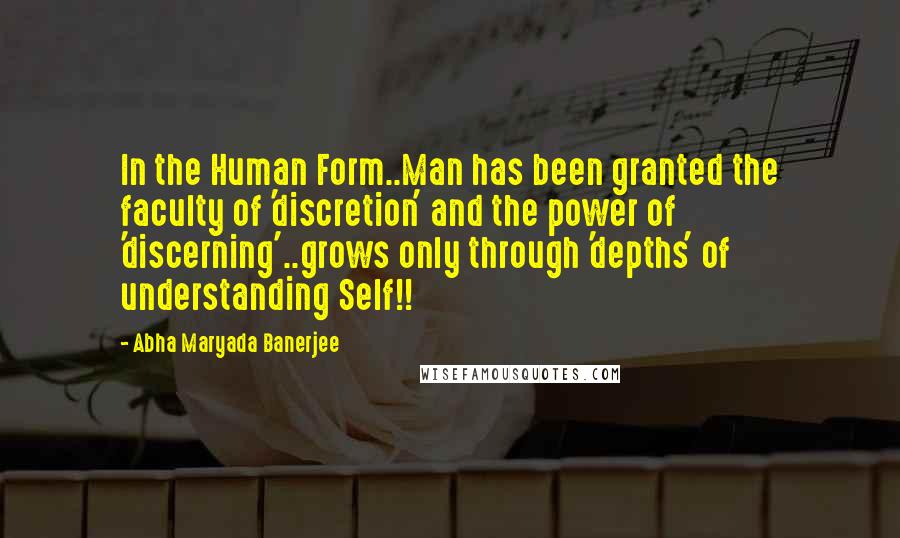 Abha Maryada Banerjee Quotes: In the Human Form..Man has been granted the faculty of 'discretion' and the power of 'discerning'..grows only through 'depths' of understanding Self!!