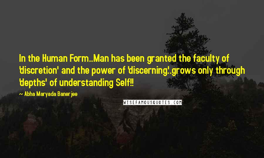 Abha Maryada Banerjee Quotes: In the Human Form..Man has been granted the faculty of 'discretion' and the power of 'discerning'..grows only through 'depths' of understanding Self!!