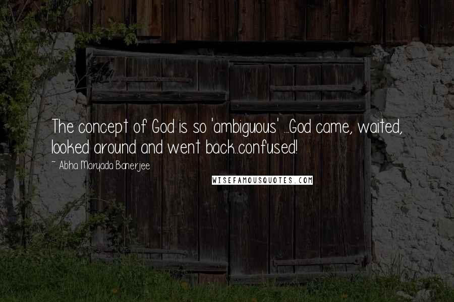 Abha Maryada Banerjee Quotes: The concept of God is so 'ambiguous' ...God came, waited, looked around and went back..confused!