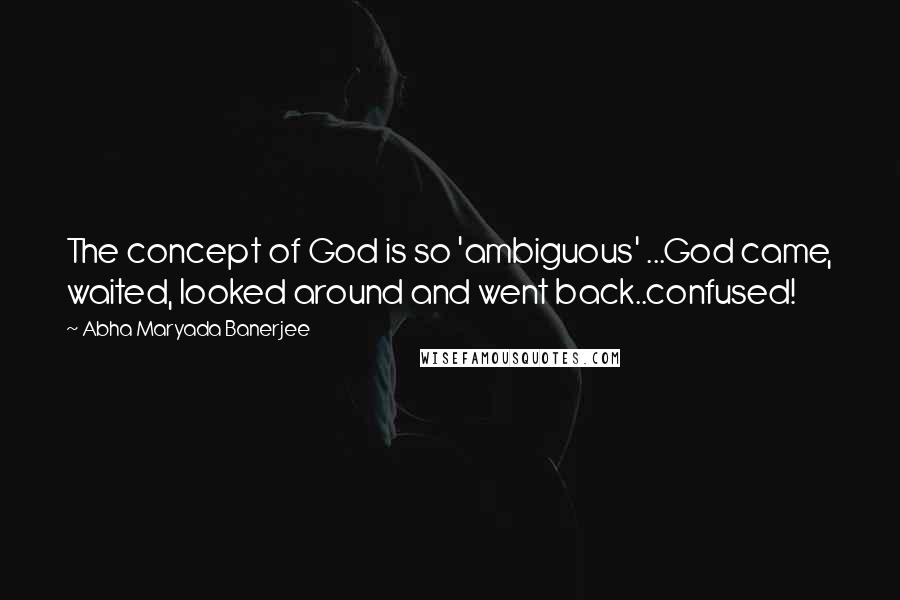 Abha Maryada Banerjee Quotes: The concept of God is so 'ambiguous' ...God came, waited, looked around and went back..confused!